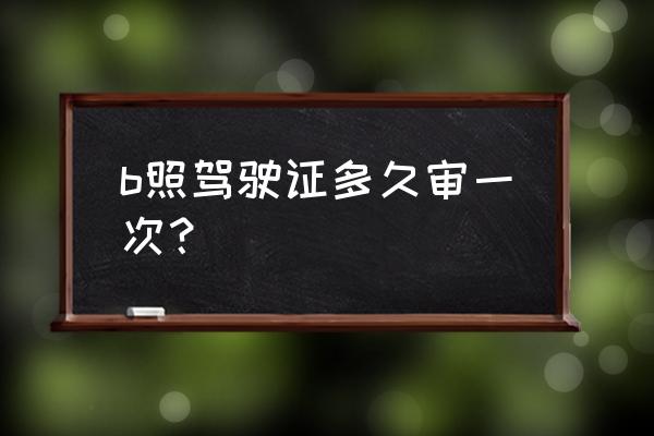 b照驾驶证年审最新规定 b照驾驶证多久审一次？