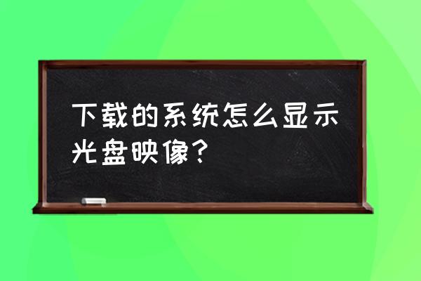 光盘映像文件在电脑哪里 下载的系统怎么显示光盘映像？