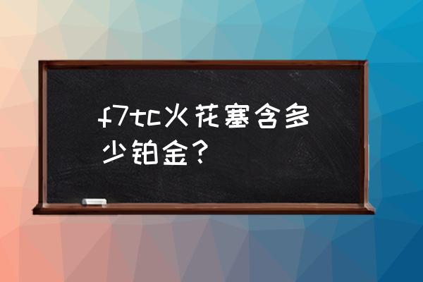 火花塞里面的铂金是干什么的 f7tc火花塞含多少铂金？