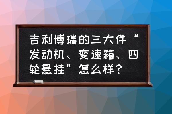 博瑞车到底处于什么水平 吉利博瑞的三大件“发动机、变速箱、四轮悬挂”怎么样？