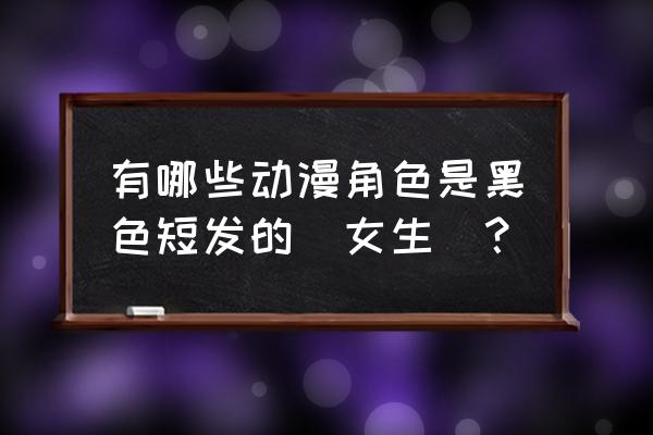 零基础手绘动漫人物短发 有哪些动漫角色是黑色短发的（女生）？