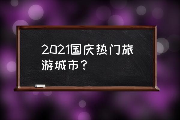 国庆假比较适合去哪旅游 2021国庆热门旅游城市？