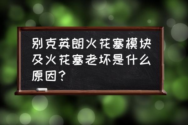 火花塞电极被烧蚀的原因有哪些 别克英朗火花塞模块及火花塞老坏是什么原因？