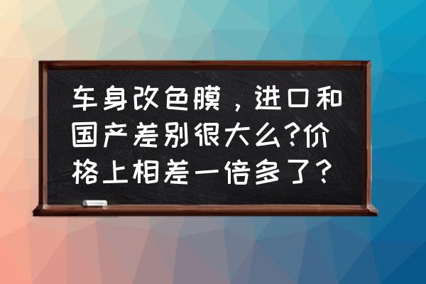 汽车改色膜发展史 车身改色膜，进口和国产差别很大么?价格上相差一倍多了？