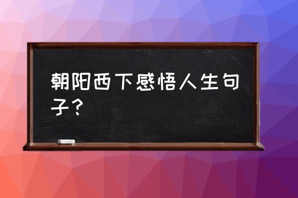 人生的风景与感悟的句子 朝阳西下感悟人生句子？