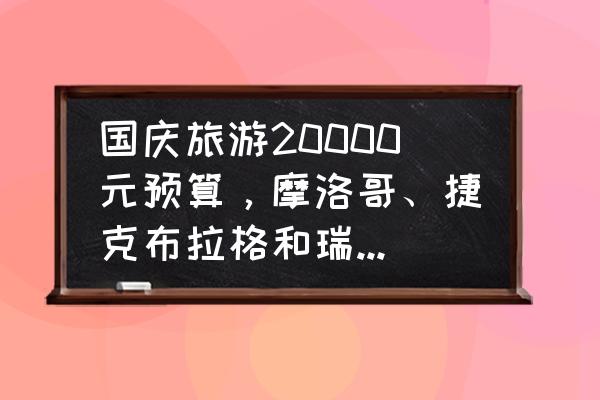 两个人去瑞士旅游要多少钱 国庆旅游20000元预算，摩洛哥、捷克布拉格和瑞士哪个更合适？