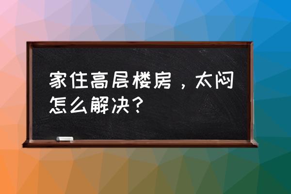 车内空气闷怎么办 家住高层楼房，太闷怎么解决？