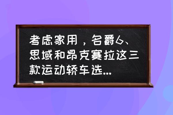 昂克赛拉和思域哪个更值得入手 考虑家用，名爵6、思域和昂克赛拉这三款运动轿车选哪个合适？有什么建议？