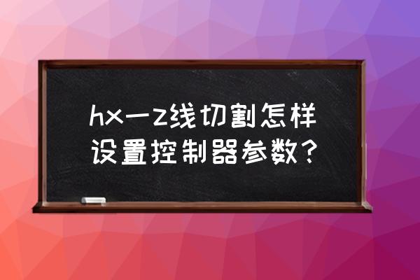 线切割机床参数选择 hx一z线切割怎样设置控制器参数？