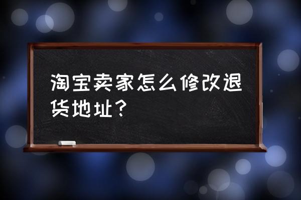 淘宝怎么删除原来的收货地址 淘宝卖家怎么修改退货地址？