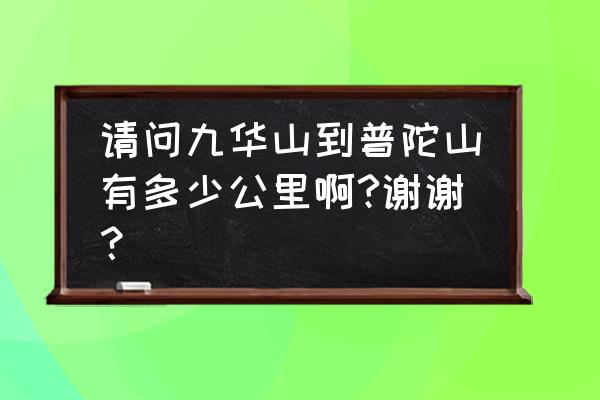 九华山自驾朝拜攻略 请问九华山到普陀山有多少公里啊?谢谢？