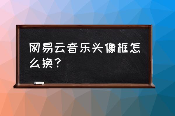 怎么更换头像框挂件 网易云音乐头像框怎么换？