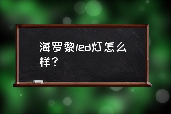 led外贸进口数据 海罗黎led灯怎么样？