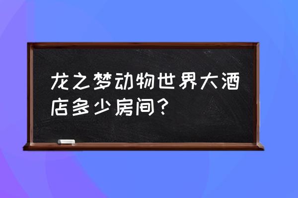 太湖龙之梦动物世界具体攻略 龙之梦动物世界大酒店多少房间？