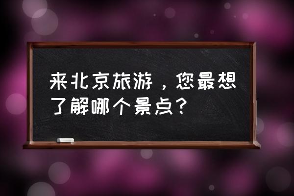 春天去北京旅游哪里好玩的多一点 来北京旅游，您最想了解哪个景点？