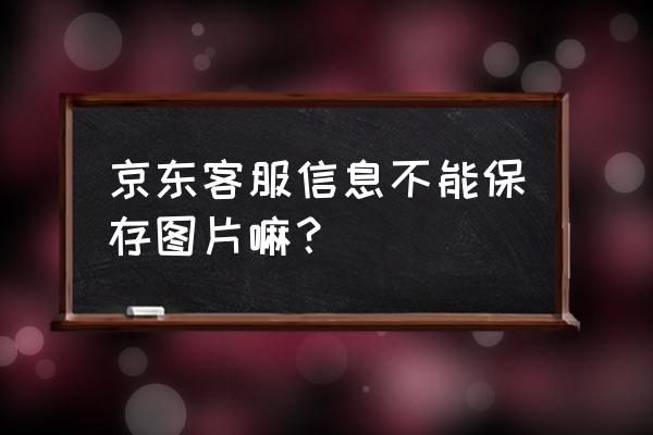 京东聊天上怎么截图或发照片 京东客服信息不能保存图片嘛？