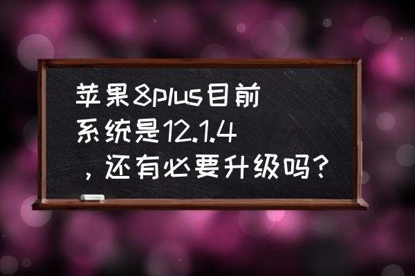 ios9版本低装不了软件 苹果8plus目前系统是12.1.4，还有必要升级吗？