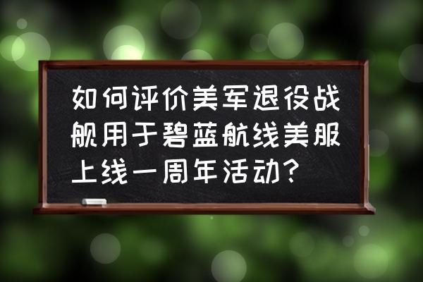 碧蓝航线怎么退役舰船 如何评价美军退役战舰用于碧蓝航线美服上线一周年活动？