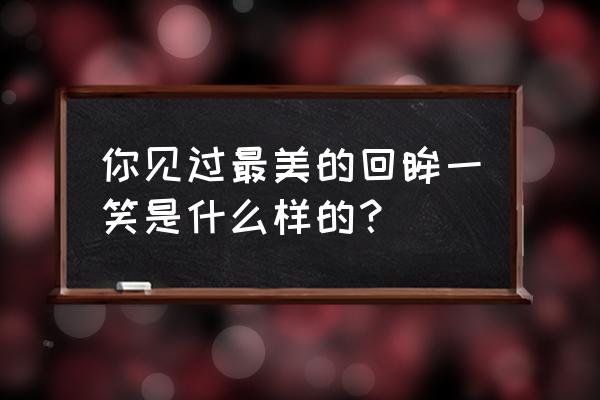 旅行中最美的几个瞬间 你见过最美的回眸一笑是什么样的？