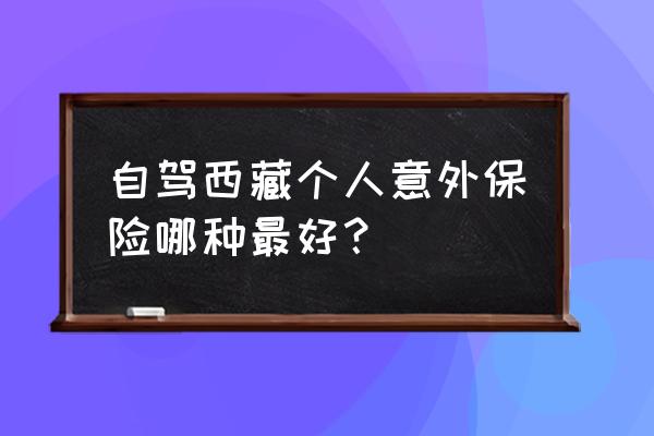 去西藏旅游放弃人身意外保险 自驾西藏个人意外保险哪种最好？