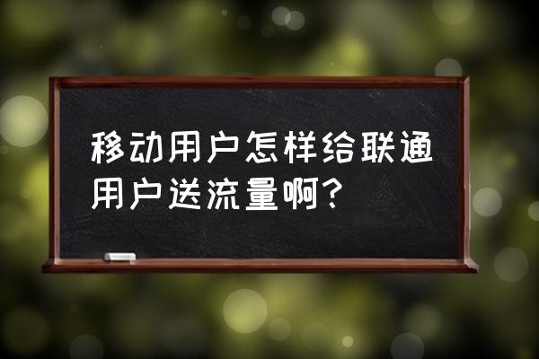 中国移动可以赠送流量给别人 移动用户怎样给联通用户送流量啊？