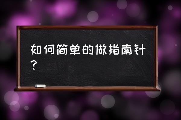 小学生制作指南针的方法步骤 如何简单的做指南针？