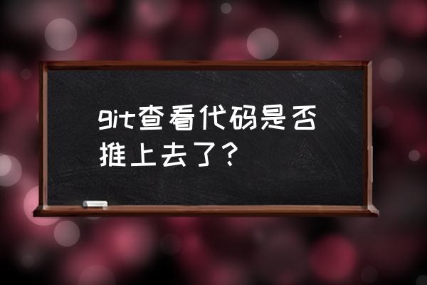 git查看本地仓库的文件 git查看代码是否推上去了？