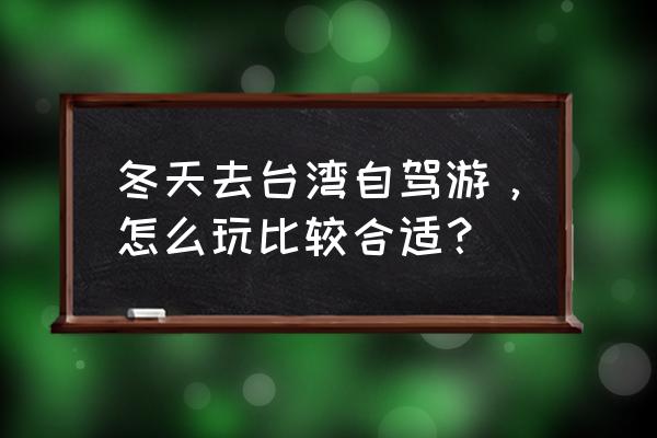 台湾旅游十月份攻略 冬天去台湾自驾游，怎么玩比较合适？