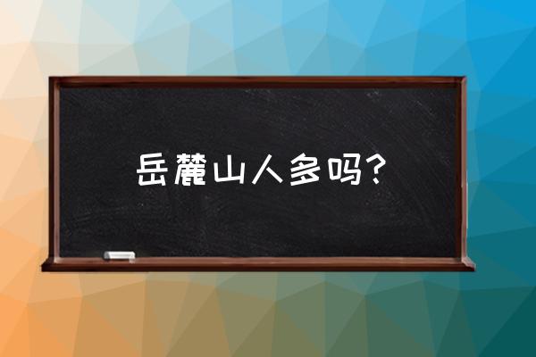 岳麓山爬山最佳路线图 岳麓山人多吗？