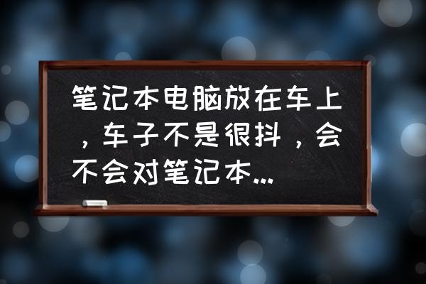 一般汽车哪些问题可以不用担心 笔记本电脑放在车上，车子不是很抖，会不会对笔记本有损坏啊？