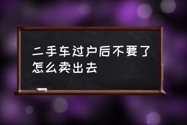 二手车过户都需要准备些什么 二手车过户后不要了怎么卖出去