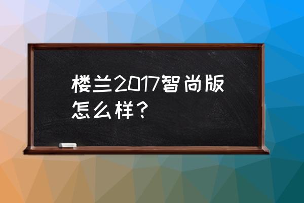 楼兰全车隔音怎么做 楼兰2017智尚版怎么样？