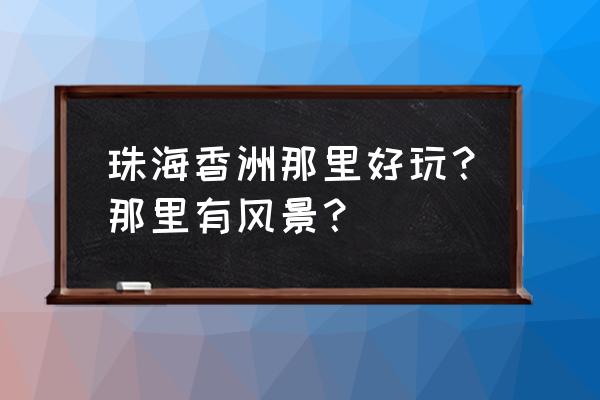 香洲有什么旅游景点可以去玩 珠海香洲那里好玩？那里有风景？