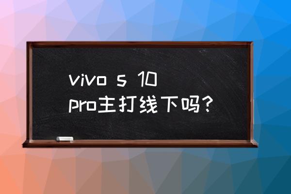 vivo s 10 pro都有哪些功能 vivo s 10pro主打线下吗？