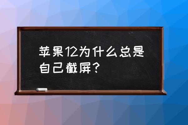 iphone12promax截屏的方式 苹果12为什么总是自己截屏？