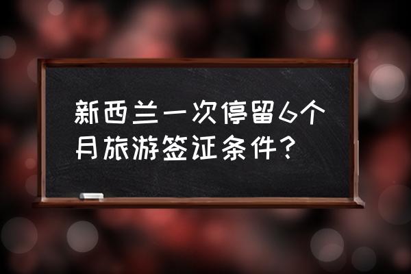 如何长久呆在新西兰 新西兰一次停留6个月旅游签证条件？