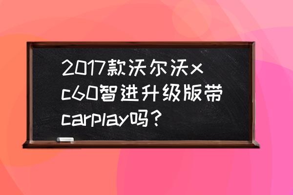 沃尔沃carplay关闭了怎么激活 2017款沃尔沃xc60智进升级版带carplay吗？