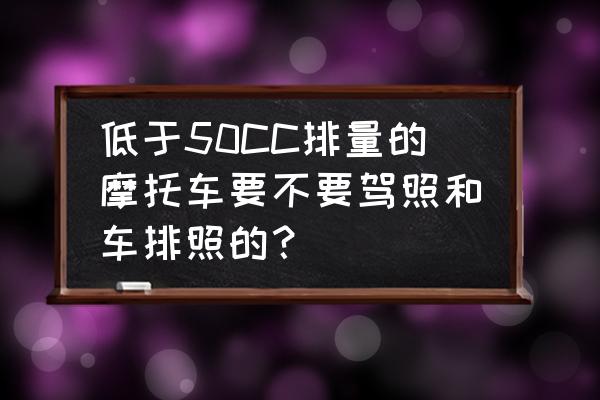 排量50cc摩托车用上牌照吗 低于50CC排量的摩托车要不要驾照和车排照的？