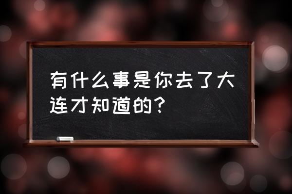 世界上最让人着迷的十个旅游胜地 有什么事是你去了大连才知道的？