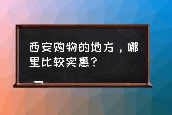 旅游购物一般选择在哪里 西安购物的地方，哪里比较实惠？