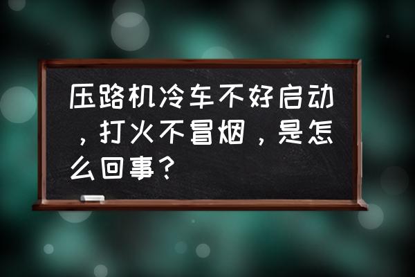 小型压路机启动不了的原因 压路机冷车不好启动，打火不冒烟，是怎么回事？