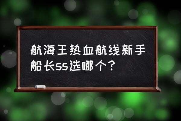 航海王热血航线之中的鳄鱼怎么冲 航海王热血航线新手船长ss选哪个？