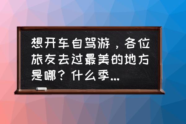 措卡湖最详细攻略 想开车自驾游，各位旅友去过最美的地方是哪？什么季节去最好？