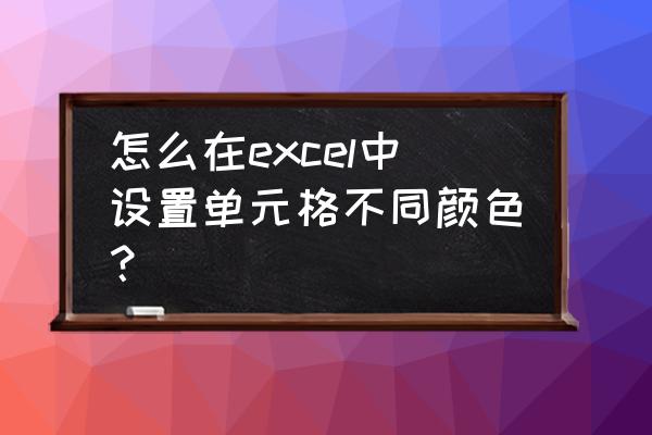 excel中如何做到单元格的填充颜色 怎么在excel中设置单元格不同颜色？