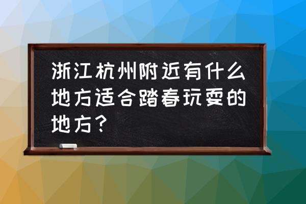 踏春适合去哪 浙江杭州附近有什么地方适合踏春玩耍的地方？