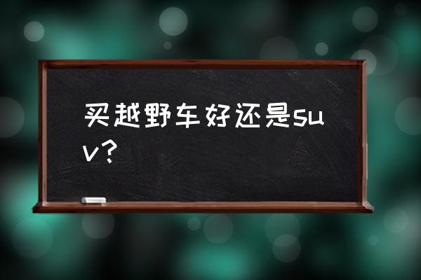 为什么买suv最好 买越野车好还是suv？