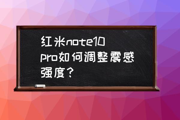 小米note 11pro怎么调节来电振动 红米note10 pro如何调整震感强度？