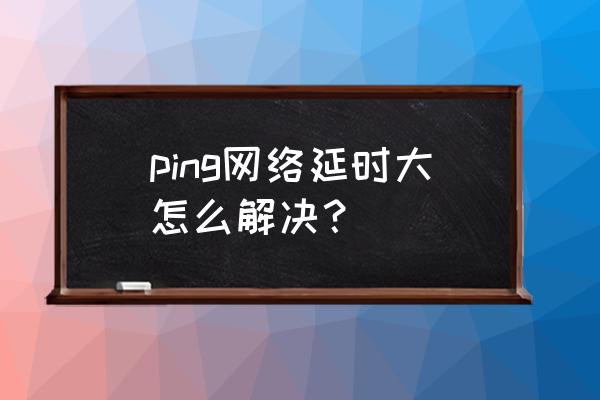 ping延迟是怎么计算的 ping网络延时大怎么解决？