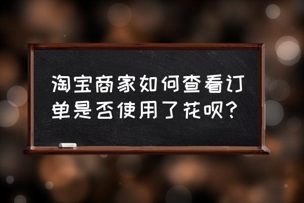 淘宝买东西怎么看出来可以用花呗 淘宝商家如何查看订单是否使用了花呗？