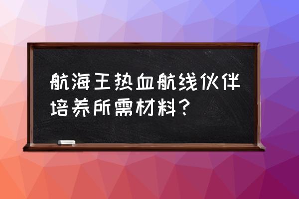 航海王热血航线奇怪的海图怎么用 航海王热血航线伙伴培养所需材料？